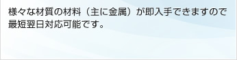 様々な材質の材料（主に金属）が即入手できますので最短翌日対応可能です。